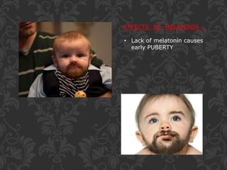 EFFECTS OF MELATONIN –
• Lack of melatonin causes
early PUBERTY
 