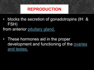 REPRODUCTION
• blocks the secretion of gonadotropins (lH &
FSH)
from anterior pituitary gland.
• These hormones aid in the proper
development and functioning of the ovaries
and testes.
 