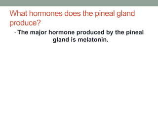 What hormones does the pineal gland
produce?
• The major hormone produced by the pineal
gland is melatonin.
 