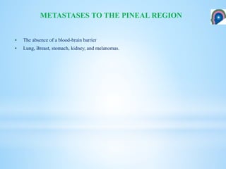  The absence of a blood-brain barrier
 Lung, Breast, stomach, kidney, and melanomas.
METASTASES TO THE PINEAL REGION
 