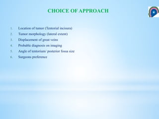 1. Location of tumor (Tentorial incisura)
2. Tumor morphology (lateral extent)
3. Displacement of great veins
4. Probable diagnosis on imaging
5. Angle of tentorium/ posterior fossa size
6. Surgeons preference
CHOICE OF APPROACH
 