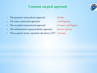 1. The posterior transcallosal approach : Dandy.
2. The trans-ventricular approach : VanWagenen.
3. The occipital transtentorial approach : Foerster and Poppen.
4. The infratentorial-supracerebellar approach : Krause (Stein).
5. Three-quarter prone, operated side down, OTT : Ausman.
Common surgical approach
 