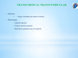 • Indication
 – Tumor extending into lateral ventricle
• Disadvantage
• Limited exposure
• Cortical incision required
• Stereotactic guidance may be required
TRANSCORTICAL TRANSVETRICULAR
 