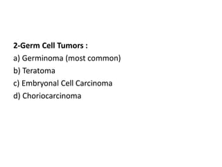 2-Germ Cell Tumors :
a) Germinoma (most common)
b) Teratoma
c) Embryonal Cell Carcinoma
d) Choriocarcinoma
 