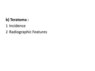 b) Teratoma :
1 Incidence
2 Radiographic Features
 