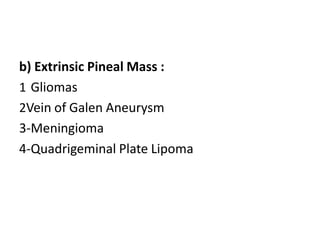 b) Extrinsic Pineal Mass :
1 Gliomas
2Vein of Galen Aneurysm
3-Meningioma
4-Quadrigeminal Plate Lipoma
 