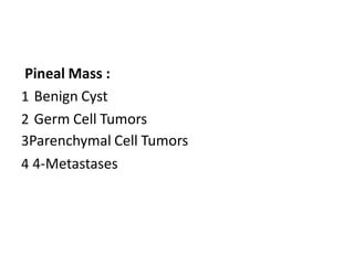 Pineal Mass :
1 Benign Cyst
2 Germ Cell Tumors
3Parenchymal Cell Tumors
4 4-Metastases
 