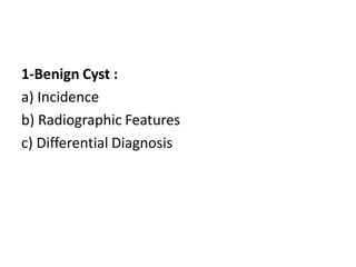 1-Benign Cyst :
a) Incidence
b) Radiographic Features
c) Differential Diagnosis
 