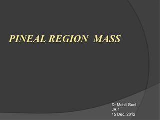 PINEAL REGION MASS
Dr Mohit Goel
JR 1
15 Dec. 2012
 