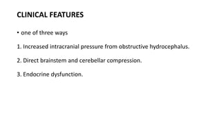 CLINICAL FEATURES
• one of three ways
1. Increased intracranial pressure from obstructive hydrocephalus.
2. Direct brainstem and cerebellar compression.
3. Endocrine dysfunction.
 