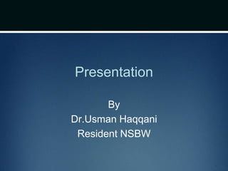 Presentation
By
Dr.Usman Haqqani
Resident NSBW
 