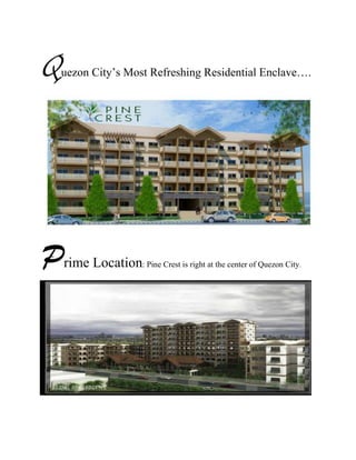 Quezon City’s Most Refreshing Residential Enclave….<br />Prime Location: Pine Crest is right at the center of Quezon City.<br /> <br />The Pine Scent of Home<br />Designed to be a refuge from the bustle of the city, Pine Crest has consciously retained New Manila’s quiet and restorative charm. The Mid-rise,15 floor building is flanked by two low rise  storey structures in a alcove of pine trees; the clubhouse and amenity area sits at the center.<br />Conceived to provide a balance and nature- friendly condo environment. The fresh scent of pine trees are yours to keep ,everyday.<br />Location: Highly Accessible<br />Pine Crest is adjacent to LRT-2,Gilmore Station which connects with FOUR other LRT-2 Stations:<br />,[object Object]