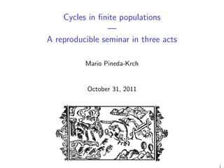 Cycles in ﬁnite populations
                 —
A reproducible seminar in three acts

          Mario Pineda-Krch


           October 31, 2011




                                       1
 