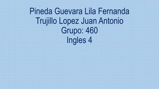 Pineda Guevara Lila Fernanda
Trujillo Lopez Juan Antonio
Grupo: 460
Ingles 4
 