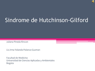 Sindrome de Hutchinson-Gilford
Juliana Pineda Rincon
Lic.Irma Yolanda Polanco Guzman
Facultad de Medicina
Universidad de Ciencias Aplicadas y Ambientales
Bogota
 