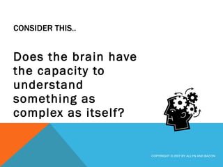 CONSIDER THIS.. Does the brain have the capacity to understand something as complex as itself? COPYRIGHT © 2007 BY ALLYN AND BACON 