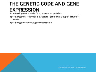 THE GENETIC CODE AND GENE EXPRESSION Structural genes – code for synthesis of proteins Operator genes – control a structural gene or a group of structural genes Operator genes control gene expression  COPYRIGHT © 2007 BY ALLYN AND BACON 