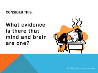 CONSIDER THIS.. What evidence is there that mind and brain are one? COPYRIGHT © 2007 BY ALLYN AND BACON 