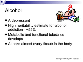 Alcohol A depressant High heritability estimate for alcohol addiction - ~55% Metabolic and functional tolerance develops Attacks almost every tissue in the body 