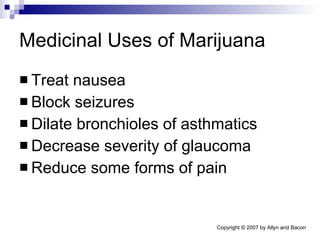Medicinal Uses of Marijuana Treat nausea  Block seizures Dilate bronchioles of asthmatics Decrease severity of glaucoma Reduce some forms of pain 