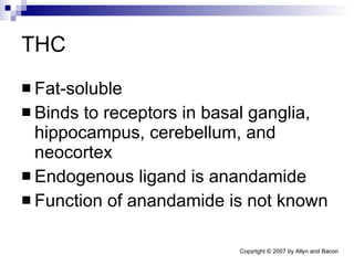 THC Fat-soluble Binds to receptors in basal ganglia, hippocampus, cerebellum, and neocortex Endogenous ligand is anandamide Function of anandamide is not known 