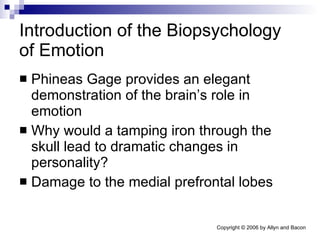 Introduction of the Biopsychology of Emotion Phineas Gage provides an elegant demonstration of the brain’s role in emotion Why would a tamping iron through the skull lead to dramatic changes in personality? Damage to the medial prefrontal lobes 