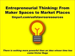 Entrepreneurial Thinking: From
Maker Spaces to Market Places
tinyurl.com/usfstavrosresources
There is nothing more powerful than an idea whose time has
come–Victor Hugo
 