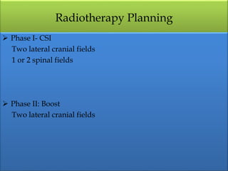 Radiotherapy Planning
 Phase I- CSI
Two lateral cranial fields
1 or 2 spinal fields
 Phase II: Boost
Two lateral cranial fields
 