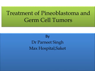 Treatment of Pineoblastoma and
Germ Cell Tumors
By
Dr Parneet Singh
Max Hospital,Saket
 