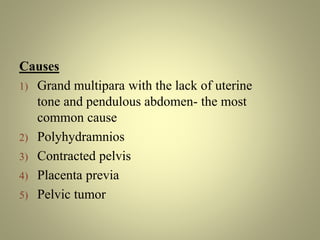 Causes
1) Grand multipara with the lack of uterine
tone and pendulous abdomen- the most
common cause
2) Polyhydramnios
3) Contracted pelvis
4) Placenta previa
5) Pelvic tumor
 