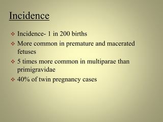 Incidence
 Incidence- 1 in 200 births
 More common in premature and macerated
fetuses
 5 times more common in multiparae than
primigravidae
 40% of twin pregnancy cases
 
