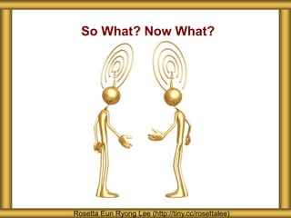 So What? Now What?
Rosetta Eun Ryong Lee (http://tiny.cc/rosettalee)
 