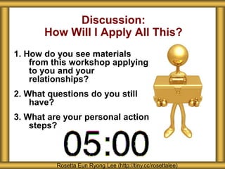 1. How do you see materials
from this workshop applying
to you and your
relationships?
2. What questions do you still
have?
3. What are your personal action
steps?
Discussion:
How Will I Apply All This?
Rosetta Eun Ryong Lee (http://tiny.cc/rosettalee)
 