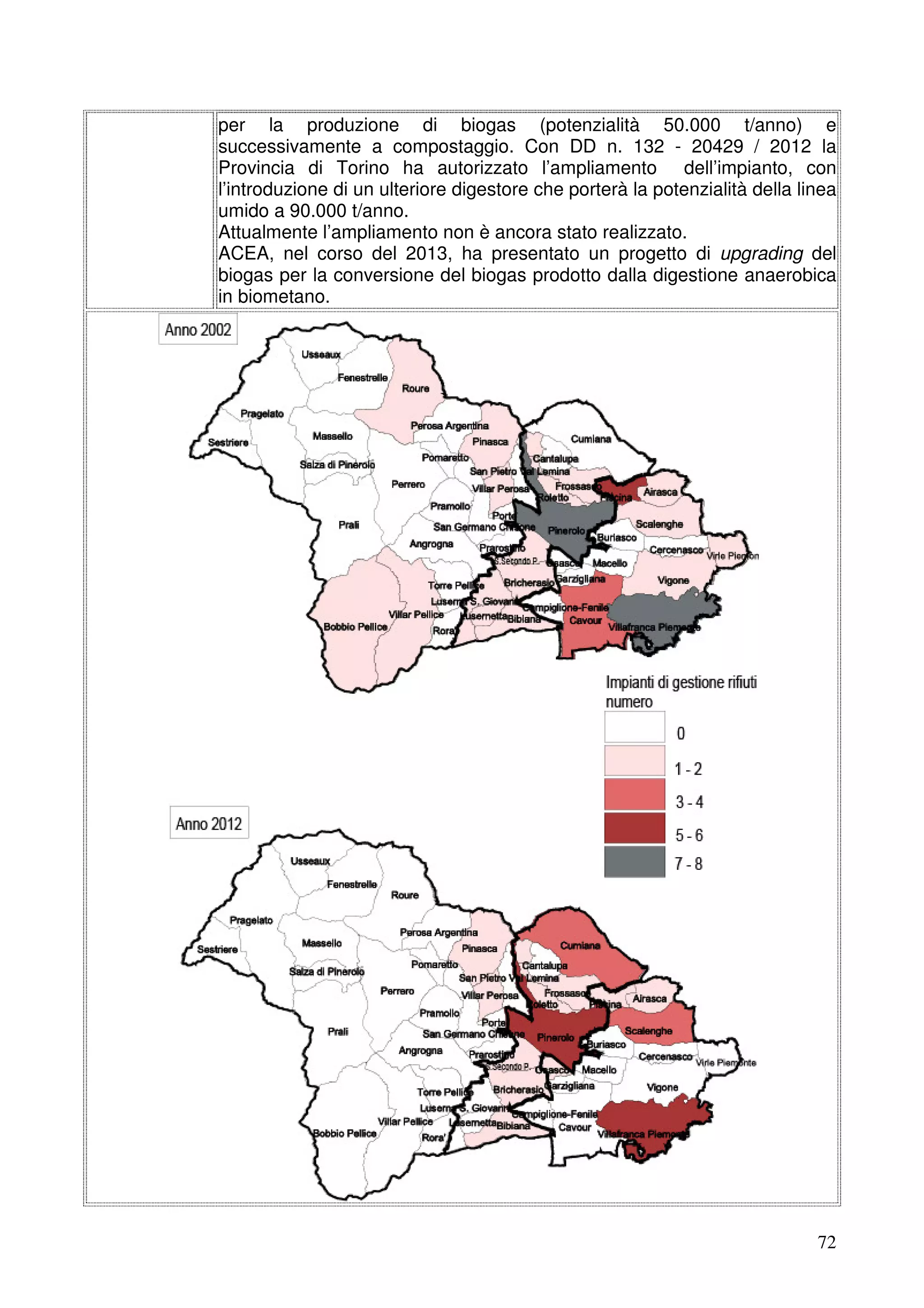 per la produzione di biogas (potenzialità 50.000 t/anno) e
successivamente a compostaggio. Con DD n. 132 - 20429 / 2012 la
Provincia di Torino ha autorizzato l’ampliamento dell’impianto, con
l’introduzione di un ulteriore digestore che porterà la potenzialità della linea
umido a 90.000 t/anno.
Attualmente l’ampliamento non è ancora stato realizzato.
ACEA, nel corso del 2013, ha presentato un progetto di upgrading del
biogas per la conversione del biogas prodotto dalla digestione anaerobica
in biometano.

72

 