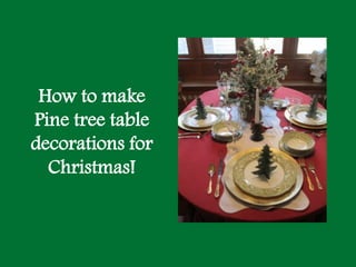 How to make
Pine tree table
decorations for
  Christmas!
 