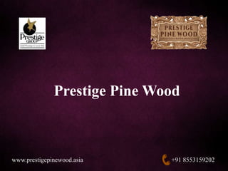 Prestige Pine Wood
+91 8553159202www.prestigepinewood.asia
 