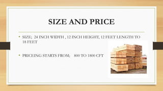 SIZE AND PRICE
• SIZE; 24 INCH WIDTH , 12 INCH HEIGHT, 12 FEET LENGTH TO
18 FEET
• PRICEING STARTS FROM; 800 TO 1800 CFT
 