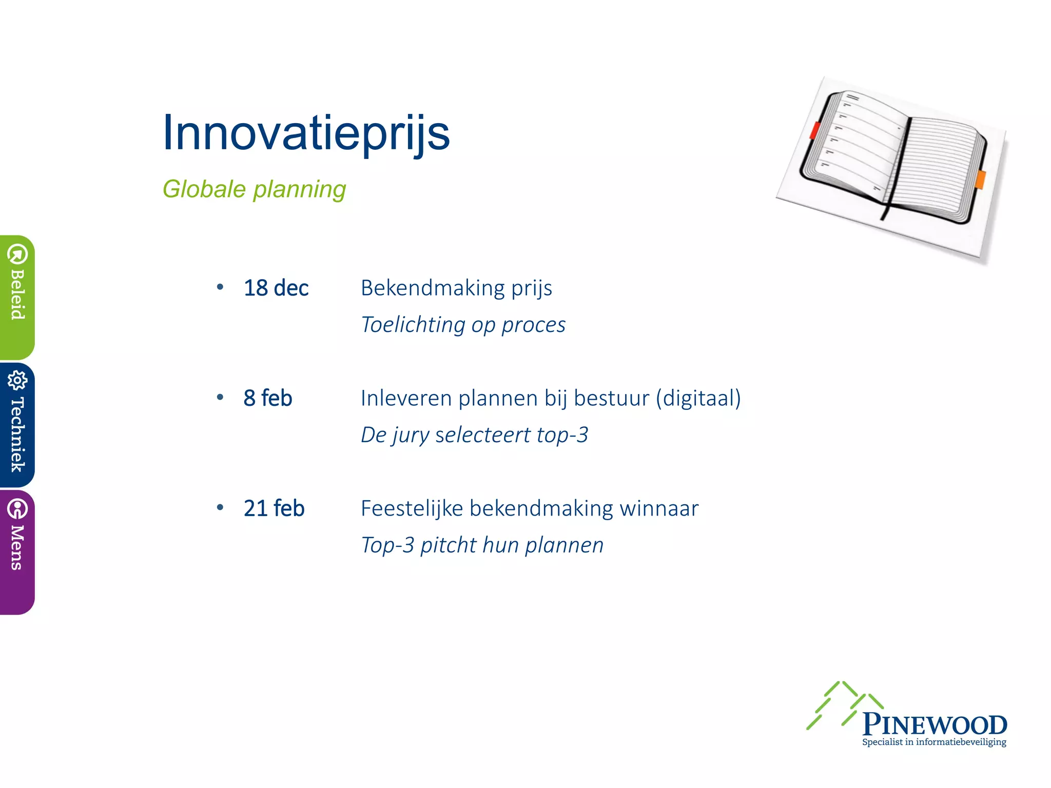 Innovatieprijs
Globale planning


    • 18 dec       Bekendmaking prijs
                   Toelichting op proces

    • 8 feb        Inleveren plannen bij bestuur (digitaal)
                   De jury selecteert top-3

    • 21 feb       Feestelijke bekendmaking winnaar
                   Top-3 pitcht hun plannen
 