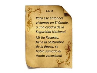 5 de 12Para ese entonces vivíamos en El Conde, a una cuadra de la Seguridad Nacional.Mi tía Rosarito,fiel a la costumbrede la época, sehabía sumado al éxodo vacacional 