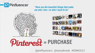 “Here are the beautiful things that make
me who I am—or who I want to be”




         = PURCHASE
@pinﬂuencers @tansybrook #DSM2012
 