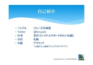 ԼB


?   ϥɥ      SINŹ\M
?   Twitter   @furuya02
?           ĳǥƥॵݩ`ȤߤʸФ
?   ס        
?   h        ե
              45r54rޤǣ by ڥǥ




                            copyright? 2011/07.. by SAPPOROWORKS
 