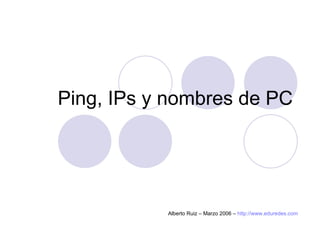 Ping, IPs y nombres de PC




           Alberto Ruiz – Marzo 2006 – http://www.eduredes.com
 