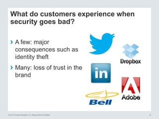 © 2014 Forrester Research, Inc. Reproduction Prohibited 12
What do customers experience when
security goes bad?
› A few: major
consequences such as
identity theft
› Many: loss of trust in the
brand
 