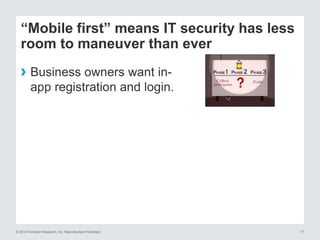 © 2014 Forrester Research, Inc. Reproduction Prohibited 17
“Mobile first” means IT security has less
room to maneuver than ever
› Business owners want in-
app registration and login.
 