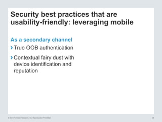 © 2014 Forrester Research, Inc. Reproduction Prohibited 29
Security best practices that are
usability-friendly: leveraging mobile
As a secondary channel
›True OOB authentication
›Contextual fairy dust with
device identification and
reputation
 