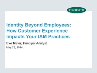 Identity Beyond Employees:
How Customer Experience
Impacts Your IAM Practices
Eve Maler, Principal Analyst
May 28, 2014
 