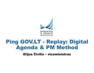 Ping GOV.LT - Replay: Digital
Agenda & PM Method
Elijus Čivilis – viceministras
 