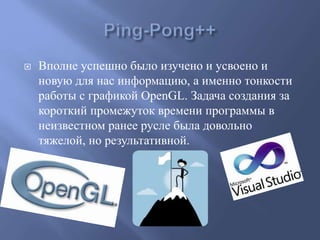  Вполне успешно было изучено и усвоено и
новую для нас информацию, а именно тонкости
работы с графикой OpenGL. Задача создания за
короткий промежуток времени программы в
неизвестном ранее русле была довольно
тяжелой, но результативной.
 