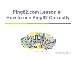 Ping82.com Lesson #1
How to use Ping82 Correctly




          Copyright 2008 Ping82.com
                                      Arthur Lo, Ping82.com
 