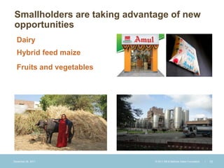Smallholders are taking advantage of new
opportunities
  Dairy
  Hybrid feed maize
  Fruits and vegetables




December 28, 2011             © 2011 Bill & Melinda Gates Foundation   |   10
 
